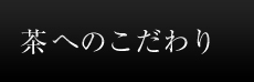 茶へのこだわり