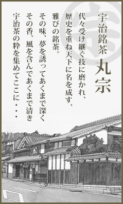 宇治銘茶 丸宗　代々受け継ぐ技に磨かれ、歴史を重ね天下に名を成す、雅びの銘茶。その味、夢を誘ってあくまで深くその香、風を含んであくまで清き宇治茶の粋を集めてここに・・・
